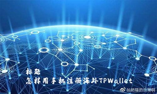 标题
怎样用手机注册海外TPWallet