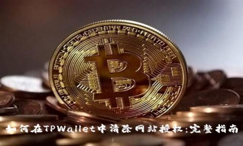 如何在TPWallet中清除网站授权：完整指南