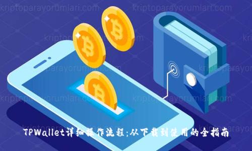 TPWallet详细操作流程：从下载到使用的全指南