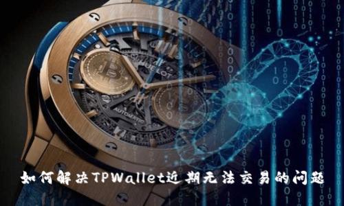 如何解决TPWallet近期无法交易的问题